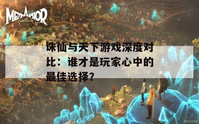 诛仙与天下游戏深度对比：谁才是玩家心中的最佳选择？