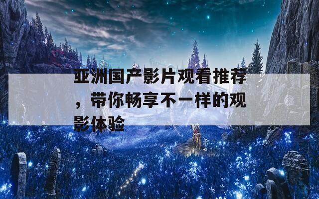 亚洲国产影片观看推荐，带你畅享不一样的观影体验