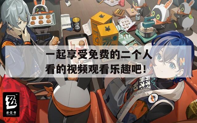 一起享受免费的二个人看的视频观看乐趣吧！