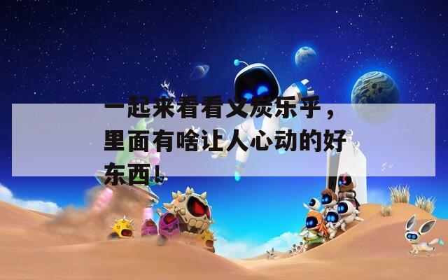 一起来看看义炭乐乎，里面有啥让人心动的好东西！