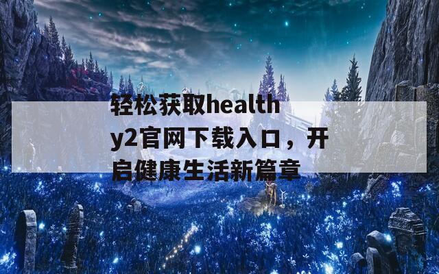 轻松获取healthy2官网下载入口，开启健康生活新篇章