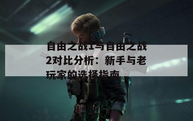 自由之战1与自由之战2对比分析：新手与老玩家的选择指南