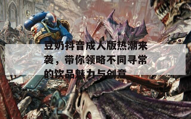豆奶抖音成人版热潮来袭，带你领略不同寻常的饮品魅力与创意