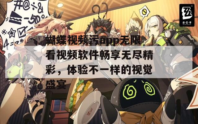 蝴蝶视频污app无限看视频软件畅享无尽精彩，体验不一样的视觉盛宴