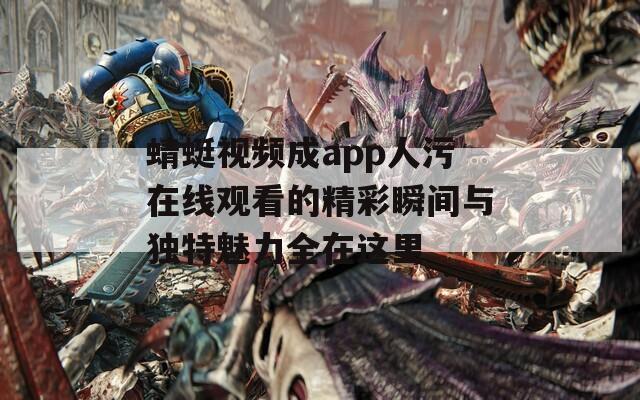 蜻蜓视频成app人污在线观看的精彩瞬间与独特魅力全在这里