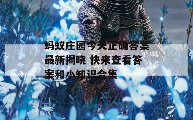 蚂蚁庄园今天正确答案最新揭晓 快来查看答案和小知识合集