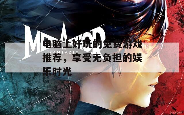 电脑上好玩的免费游戏推荐，享受无负担的娱乐时光