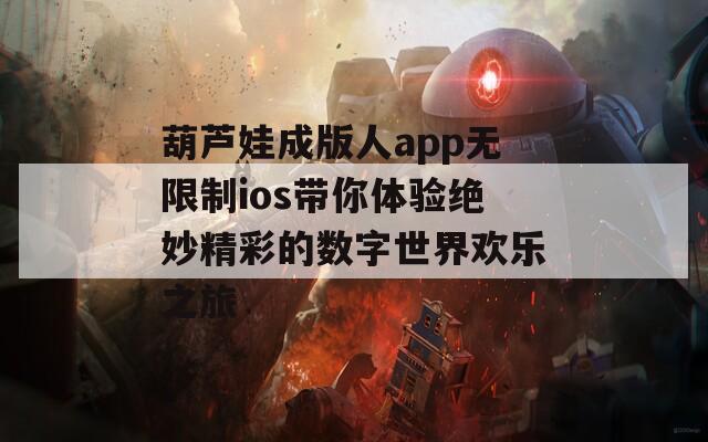 葫芦娃成版人app无限制ios带你体验绝妙精彩的数字世界欢乐之旅