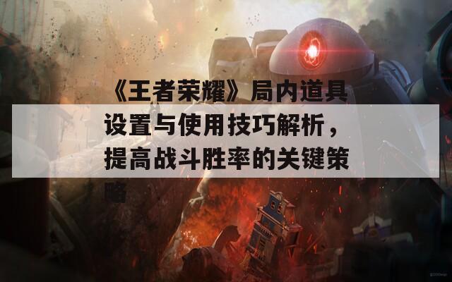 《王者荣耀》局内道具设置与使用技巧解析，提高战斗胜率的关键策略