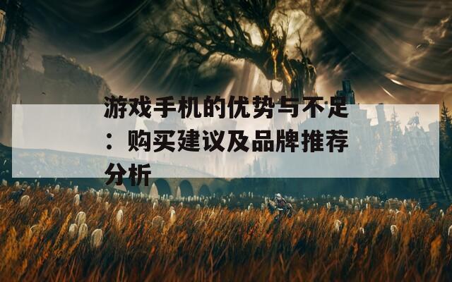 游戏手机的优势与不足：购买建议及品牌推荐分析