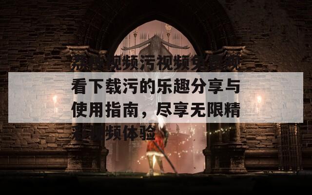 荔枝视频污视频免费观看下载污的乐趣分享与使用指南，尽享无限精彩视频体验