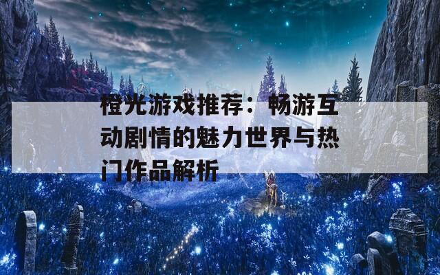 橙光游戏推荐：畅游互动剧情的魅力世界与热门作品解析