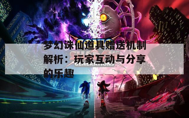 梦幻诛仙道具赠送机制解析：玩家互动与分享的乐趣
