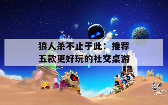 狼人杀不止于此：推荐五款更好玩的社交桌游