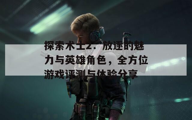 探索术士2：放逐的魅力与英雄角色，全方位游戏评测与体验分享