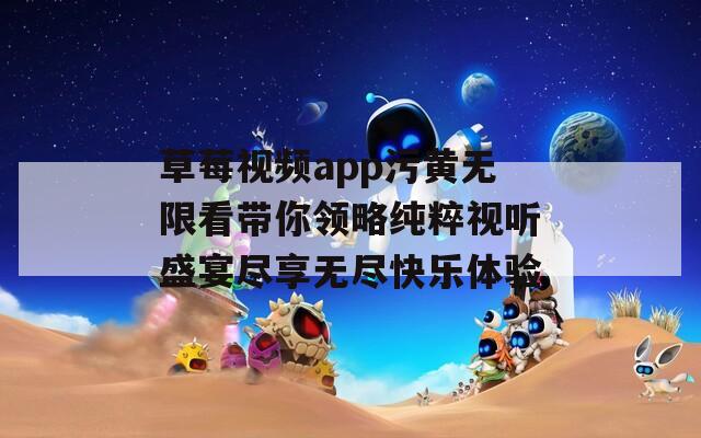 草莓视频app污黄无限看带你领略纯粹视听盛宴尽享无尽快乐体验