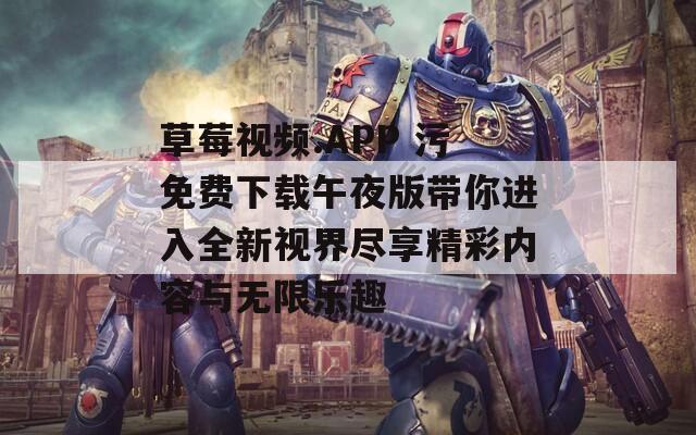 草莓视频.APP 污免费下载午夜版带你进入全新视界尽享精彩内容与无限乐趣