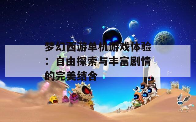 梦幻西游单机游戏体验：自由探索与丰富剧情的完美结合