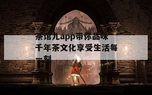 茶馆儿app带你品味千年茶文化享受生活每一刻