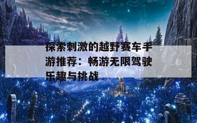 探索刺激的越野赛车手游推荐：畅游无限驾驶乐趣与挑战
