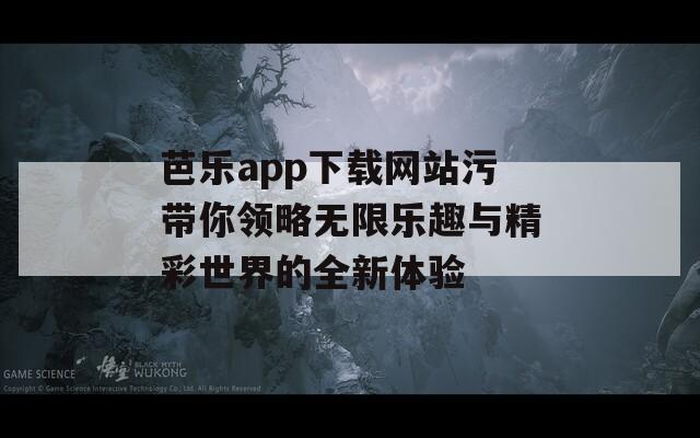 芭乐app下载网站污带你领略无限乐趣与精彩世界的全新体验