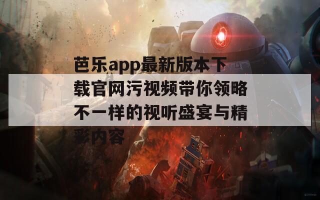 芭乐app最新版本下载官网污视频带你领略不一样的视听盛宴与精彩内容