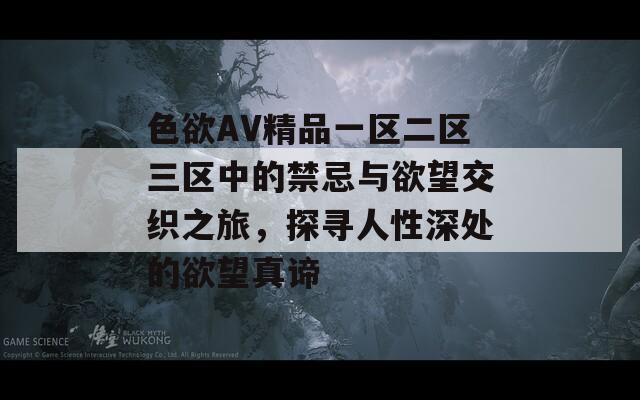 色欲AV精品一区二区三区中的禁忌与欲望交织之旅，探寻人性深处的欲望真谛