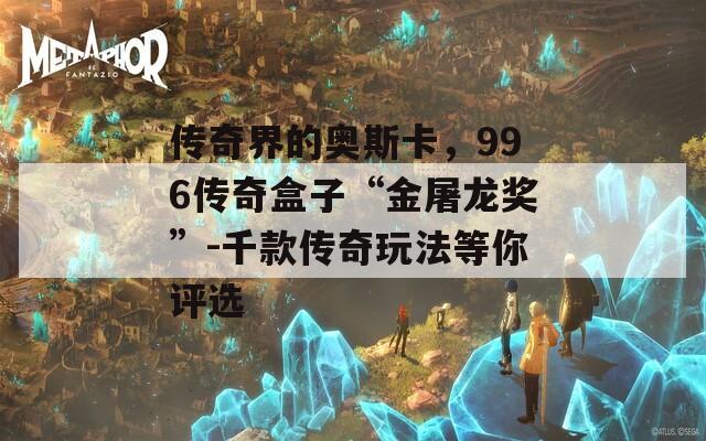 传奇界的奥斯卡，996传奇盒子“金屠龙奖”-千款传奇玩法等你评选