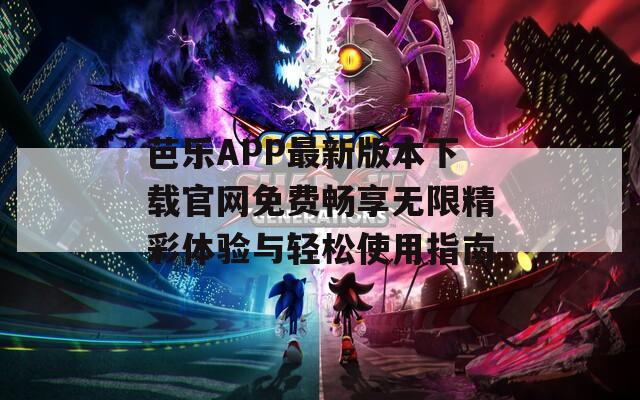 芭乐APP最新版本下载官网免费畅享无限精彩体验与轻松使用指南