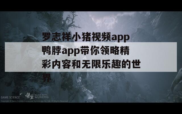 罗志祥小猪视频app鸭脖app带你领略精彩内容和无限乐趣的世界