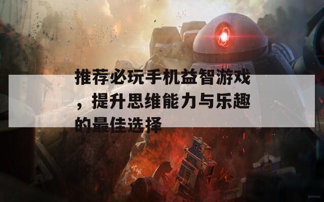 推荐必玩手机益智游戏，提升思维能力与乐趣的最佳选择