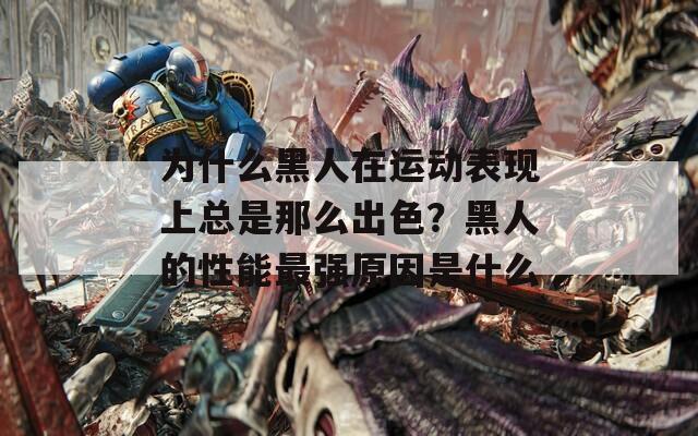 为什么黑人在运动表现上总是那么出色？黑人的性能最强原因是什么