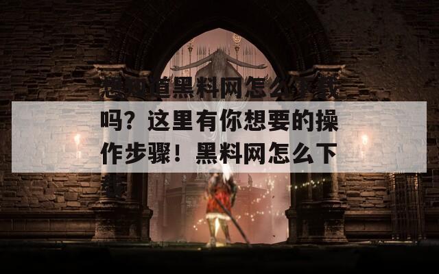 想知道黑料网怎么下载吗？这里有你想要的操作步骤！黑料网怎么下载