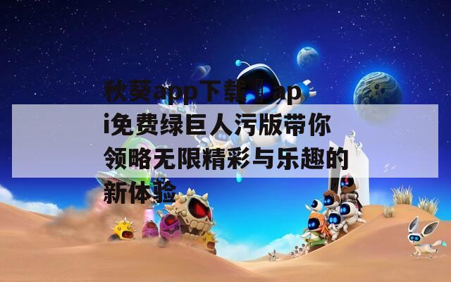 秋葵app下载汅api免费绿巨人污版带你领略无限精彩与乐趣的新体验