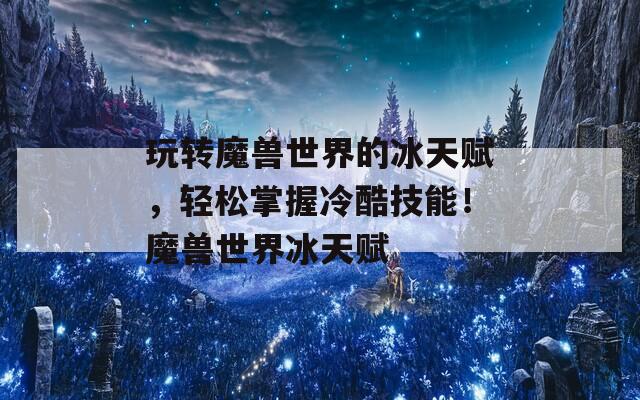 玩转魔兽世界的冰天赋，轻松掌握冷酷技能！魔兽世界冰天赋