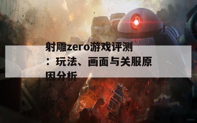 射雕zero游戏评测：玩法、画面与关服原因分析