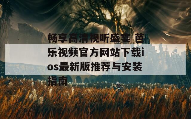 畅享高清视听盛宴 芭乐视频官方网站下载ios最新版推荐与安装指南