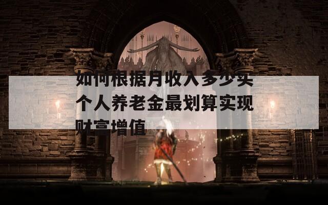 如何根据月收入多少买个人养老金最划算实现财富增值