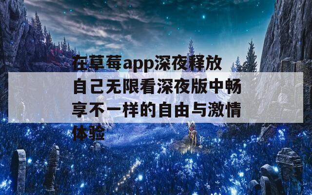 在草莓app深夜释放自己无限看深夜版中畅享不一样的自由与激情体验
