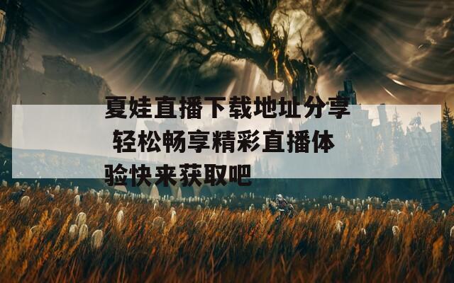 夏娃直播下载地址分享 轻松畅享精彩直播体验快来获取吧