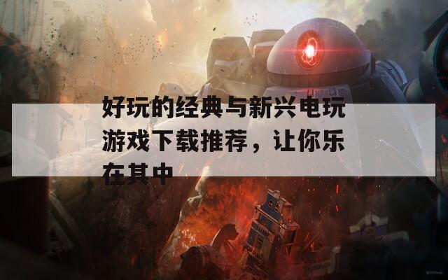 好玩的经典与新兴电玩游戏下载推荐，让你乐在其中