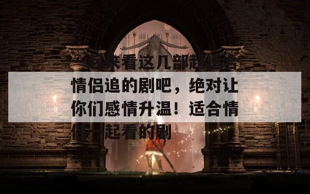 一起来看这几部超适合情侣追的剧吧，绝对让你们感情升温！适合情侣一起看的剧