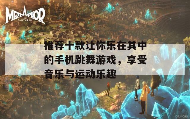 推荐十款让你乐在其中的手机跳舞游戏，享受音乐与运动乐趣
