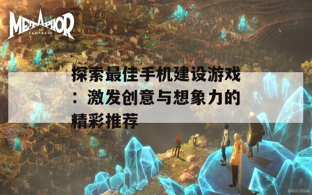 探索最佳手机建设游戏：激发创意与想象力的精彩推荐