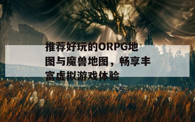 推荐好玩的ORPG地图与魔兽地图，畅享丰富虚拟游戏体验