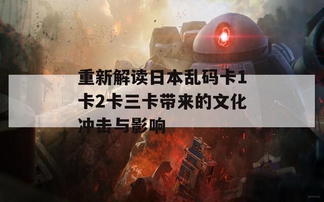 重新解读日本乱码卡1卡2卡三卡带来的文化冲击与影响