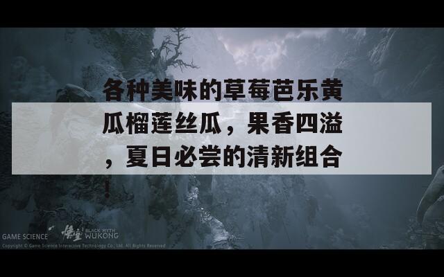 各种美味的草莓芭乐黄瓜榴莲丝瓜，果香四溢，夏日必尝的清新组合！