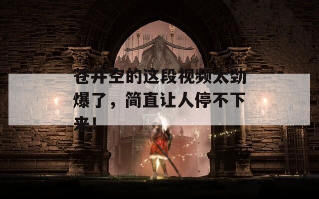 苍井空的这段视频太劲爆了，简直让人停不下来！