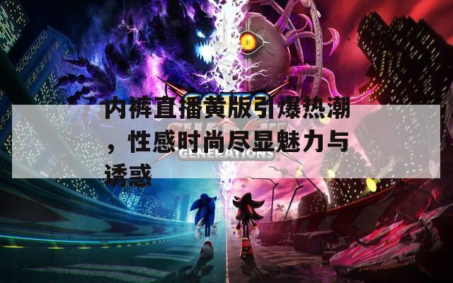 内裤直播黄版引爆热潮，性感时尚尽显魅力与诱惑