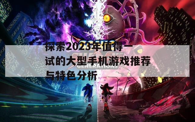 探索2023年值得一试的大型手机游戏推荐与特色分析